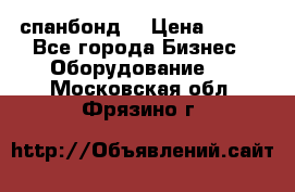 спанбонд  › Цена ­ 100 - Все города Бизнес » Оборудование   . Московская обл.,Фрязино г.